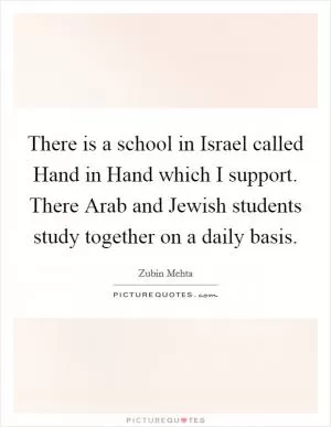 There is a school in Israel called Hand in Hand which I support. There Arab and Jewish students study together on a daily basis Picture Quote #1