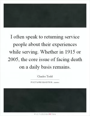 I often speak to returning service people about their experiences while serving. Whether in 1915 or 2005, the core issue of facing death on a daily basis remains Picture Quote #1