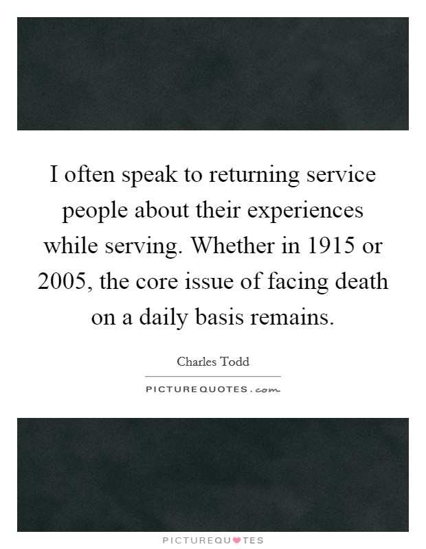 I often speak to returning service people about their experiences while serving. Whether in 1915 or 2005, the core issue of facing death on a daily basis remains. Picture Quote #1