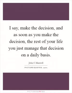 I say, make the decision, and as soon as you make the decision, the rest of your life you just manage that decision on a daily basis Picture Quote #1