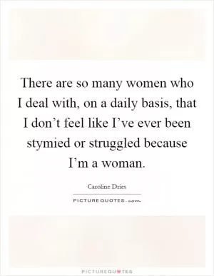 There are so many women who I deal with, on a daily basis, that I don’t feel like I’ve ever been stymied or struggled because I’m a woman Picture Quote #1