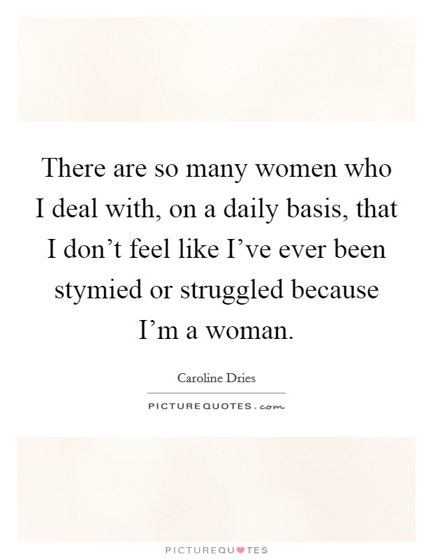 There are so many women who I deal with, on a daily basis, that I don't feel like I've ever been stymied or struggled because I'm a woman. Picture Quote #1