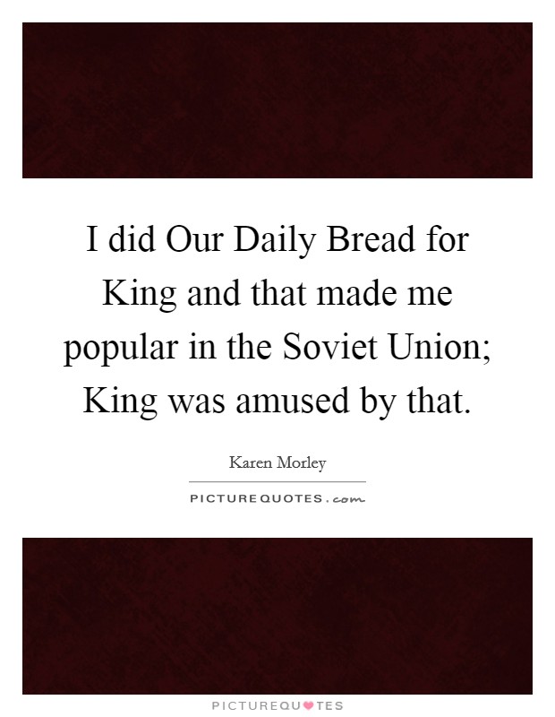 I did Our Daily Bread for King and that made me popular in the Soviet Union; King was amused by that. Picture Quote #1
