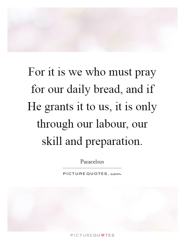 For it is we who must pray for our daily bread, and if He grants it to us, it is only through our labour, our skill and preparation. Picture Quote #1