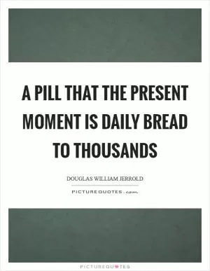 A pill that the present moment is daily bread to thousands Picture Quote #1