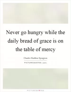 Never go hungry while the daily bread of grace is on the table of mercy Picture Quote #1