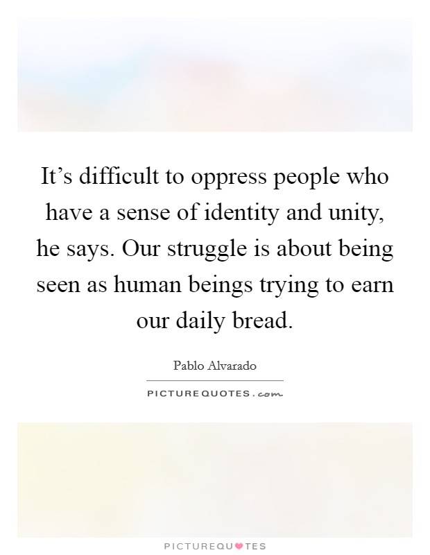 It's difficult to oppress people who have a sense of identity and unity, he says. Our struggle is about being seen as human beings trying to earn our daily bread. Picture Quote #1