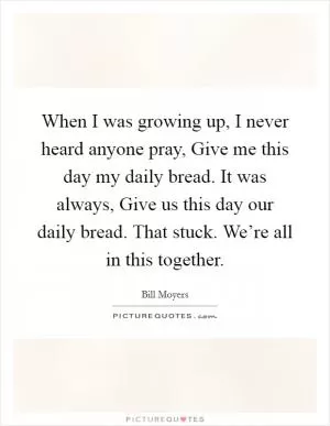 When I was growing up, I never heard anyone pray, Give me this day my daily bread. It was always, Give us this day our daily bread. That stuck. We’re all in this together Picture Quote #1