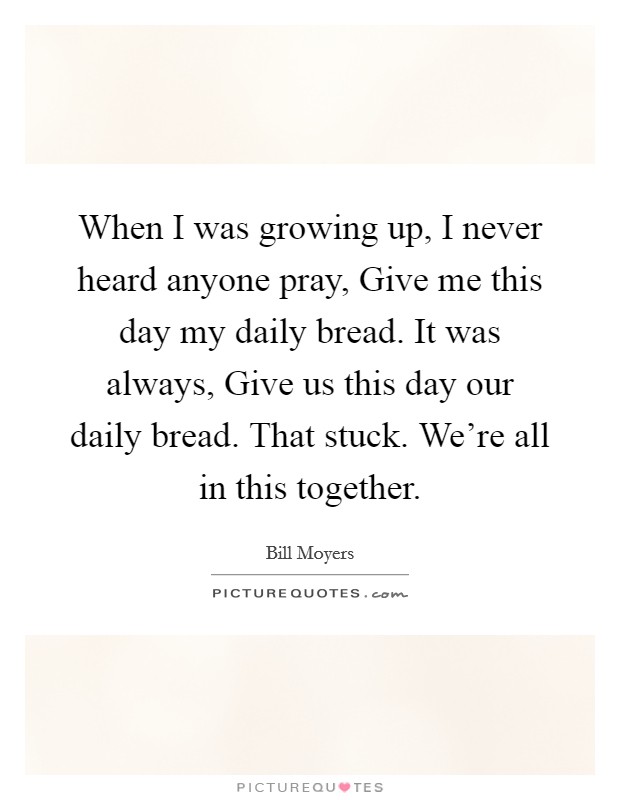 When I was growing up, I never heard anyone pray, Give me this day my daily bread. It was always, Give us this day our daily bread. That stuck. We're all in this together. Picture Quote #1