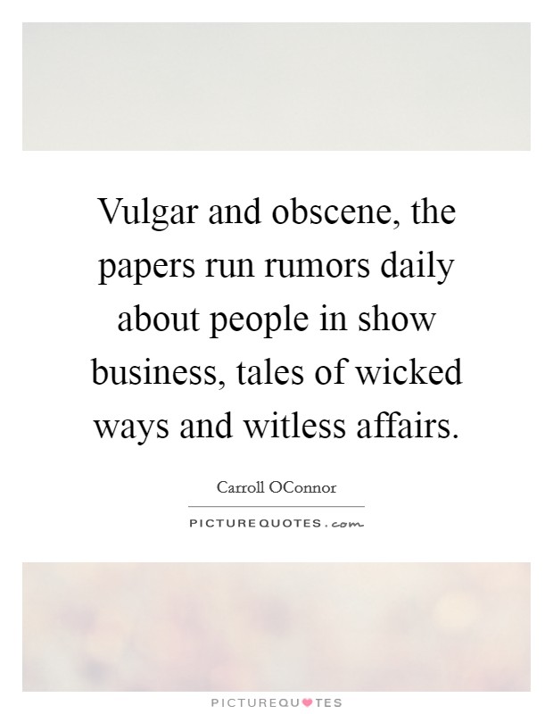 Vulgar and obscene, the papers run rumors daily about people in show business, tales of wicked ways and witless affairs. Picture Quote #1