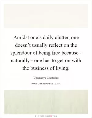 Amidst one’s daily clutter, one doesn’t usually reflect on the splendour of being free because - naturally - one has to get on with the business of living Picture Quote #1