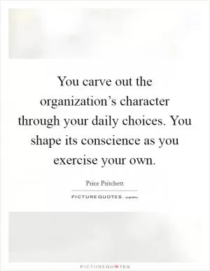 You carve out the organization’s character through your daily choices. You shape its conscience as you exercise your own Picture Quote #1