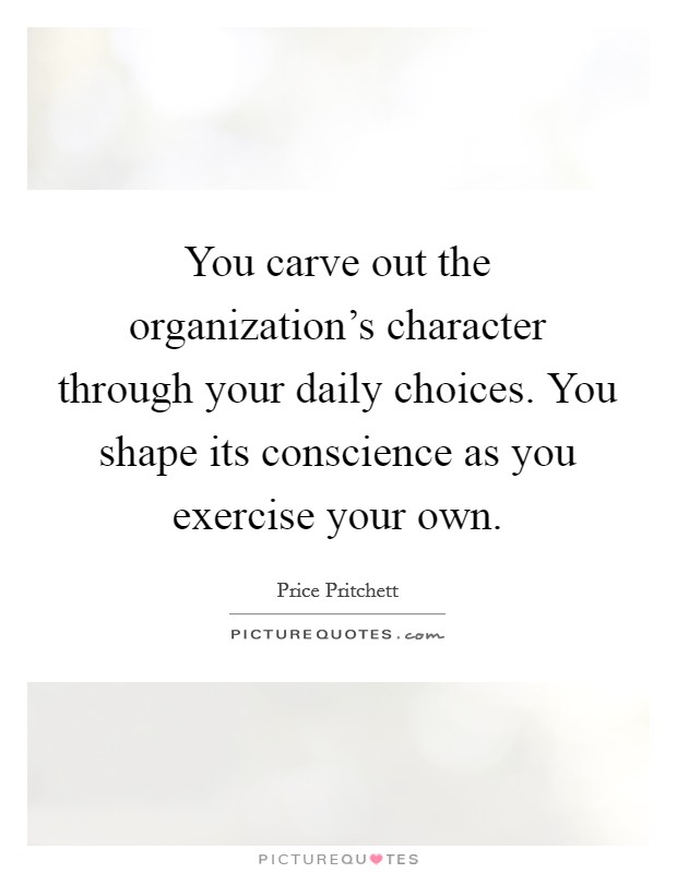 You carve out the organization's character through your daily choices. You shape its conscience as you exercise your own. Picture Quote #1
