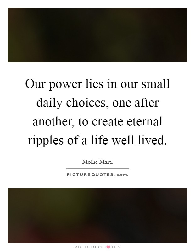 Our power lies in our small daily choices, one after another, to create eternal ripples of a life well lived. Picture Quote #1