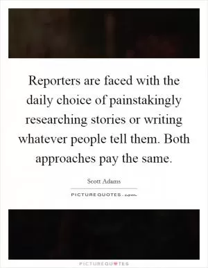 Reporters are faced with the daily choice of painstakingly researching stories or writing whatever people tell them. Both approaches pay the same Picture Quote #1