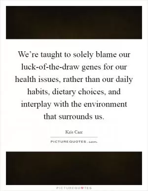 We’re taught to solely blame our luck-of-the-draw genes for our health issues, rather than our daily habits, dietary choices, and interplay with the environment that surrounds us Picture Quote #1