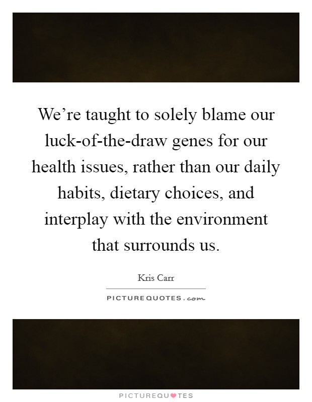 We're taught to solely blame our luck-of-the-draw genes for our health issues, rather than our daily habits, dietary choices, and interplay with the environment that surrounds us. Picture Quote #1