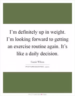 I’m definitely up in weight. I’m looking forward to getting an exercise routine again. It’s like a daily decision Picture Quote #1