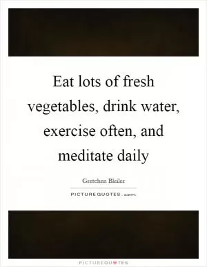 Eat lots of fresh vegetables, drink water, exercise often, and meditate daily Picture Quote #1