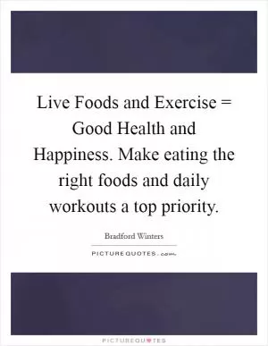 Live Foods and Exercise = Good Health and Happiness. Make eating the right foods and daily workouts a top priority Picture Quote #1