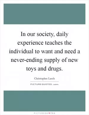 In our society, daily experience teaches the individual to want and need a never-ending supply of new toys and drugs Picture Quote #1