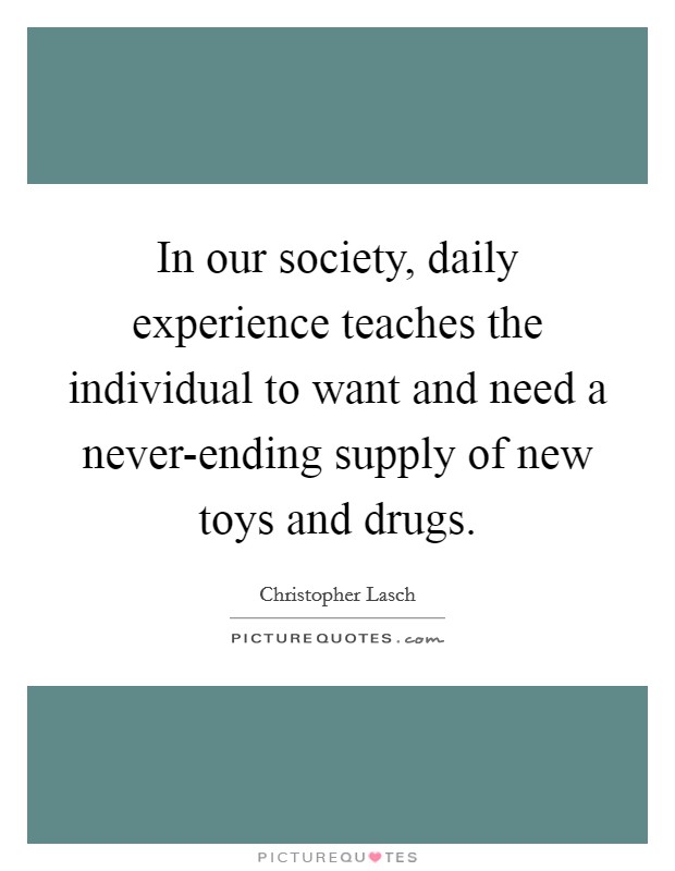 In our society, daily experience teaches the individual to want and need a never-ending supply of new toys and drugs. Picture Quote #1