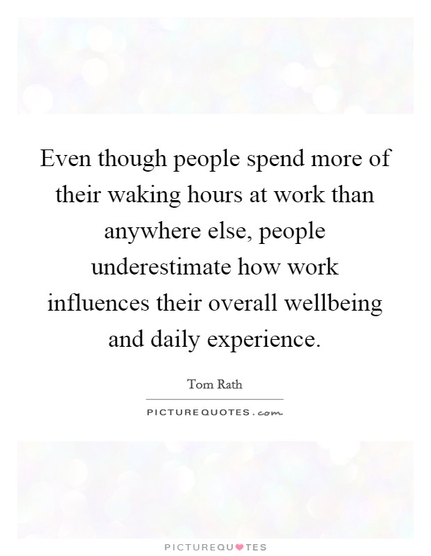 Even though people spend more of their waking hours at work than anywhere else, people underestimate how work influences their overall wellbeing and daily experience. Picture Quote #1