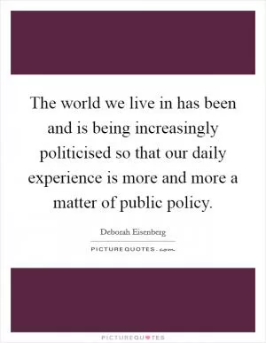 The world we live in has been and is being increasingly politicised so that our daily experience is more and more a matter of public policy Picture Quote #1