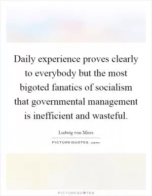 Daily experience proves clearly to everybody but the most bigoted fanatics of socialism that governmental management is inefficient and wasteful Picture Quote #1