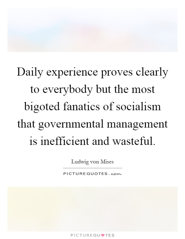 Daily experience proves clearly to everybody but the most bigoted fanatics of socialism that governmental management is inefficient and wasteful. Picture Quote #1