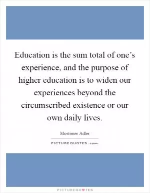 Education is the sum total of one’s experience, and the purpose of higher education is to widen our experiences beyond the circumscribed existence or our own daily lives Picture Quote #1