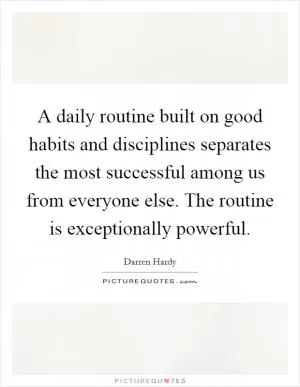 A daily routine built on good habits and disciplines separates the most successful among us from everyone else. The routine is exceptionally powerful Picture Quote #1