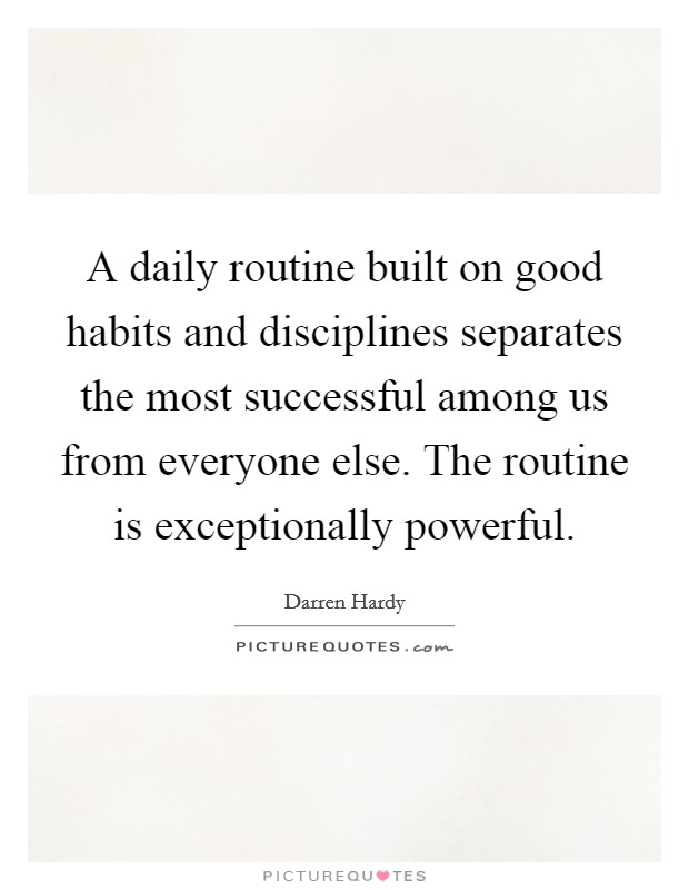 A daily routine built on good habits and disciplines separates the most successful among us from everyone else. The routine is exceptionally powerful. Picture Quote #1