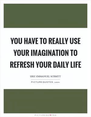 You have to really use your imagination to refresh your daily life Picture Quote #1