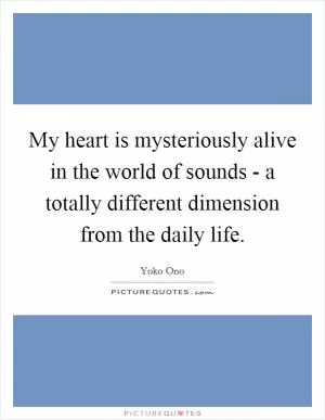 My heart is mysteriously alive in the world of sounds - a totally different dimension from the daily life Picture Quote #1