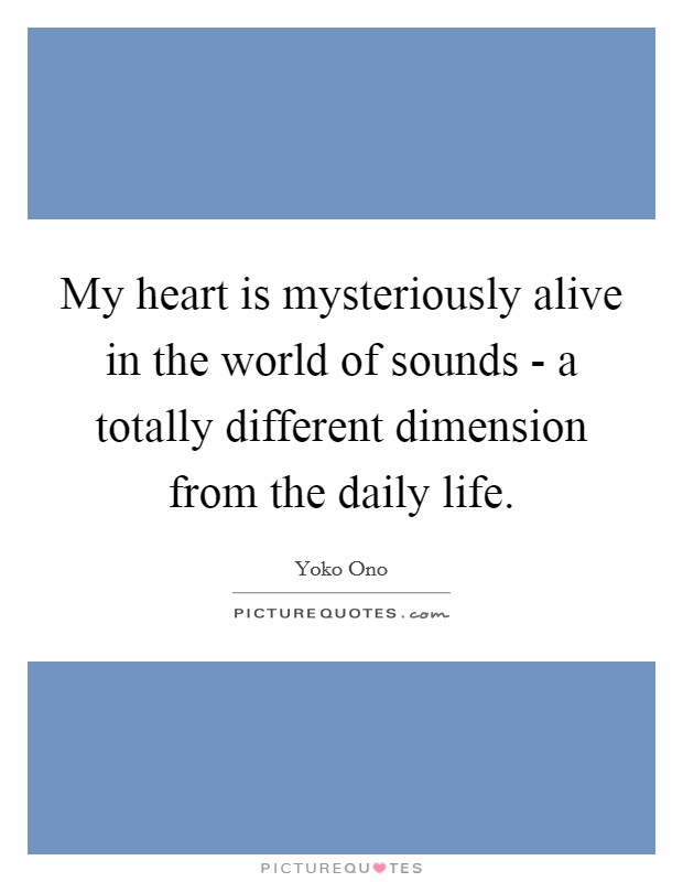 My heart is mysteriously alive in the world of sounds - a totally different dimension from the daily life. Picture Quote #1