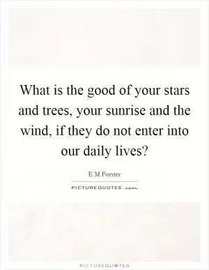 What is the good of your stars and trees, your sunrise and the wind, if they do not enter into our daily lives? Picture Quote #1