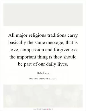 All major religious traditions carry basically the same message, that is love, compassion and forgiveness the important thing is they should be part of our daily lives Picture Quote #1