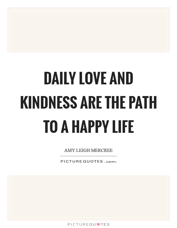 Daily love and kindness are the path to a happy life Picture Quote #1