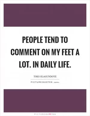 People tend to comment on my feet a lot. In daily life Picture Quote #1