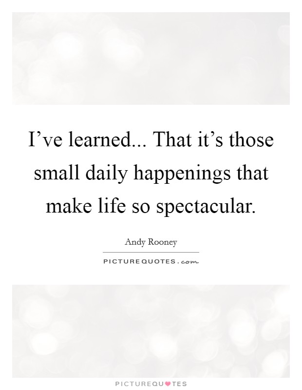 I've learned... That it's those small daily happenings that make life so spectacular. Picture Quote #1