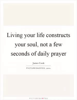 Living your life constructs your soul, not a few seconds of daily prayer Picture Quote #1