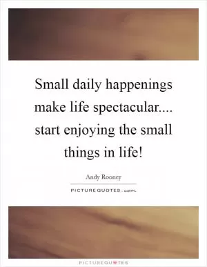 Small daily happenings make life spectacular.... start enjoying the small things in life! Picture Quote #1