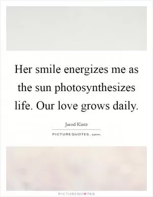 Her smile energizes me as the sun photosynthesizes life. Our love grows daily Picture Quote #1