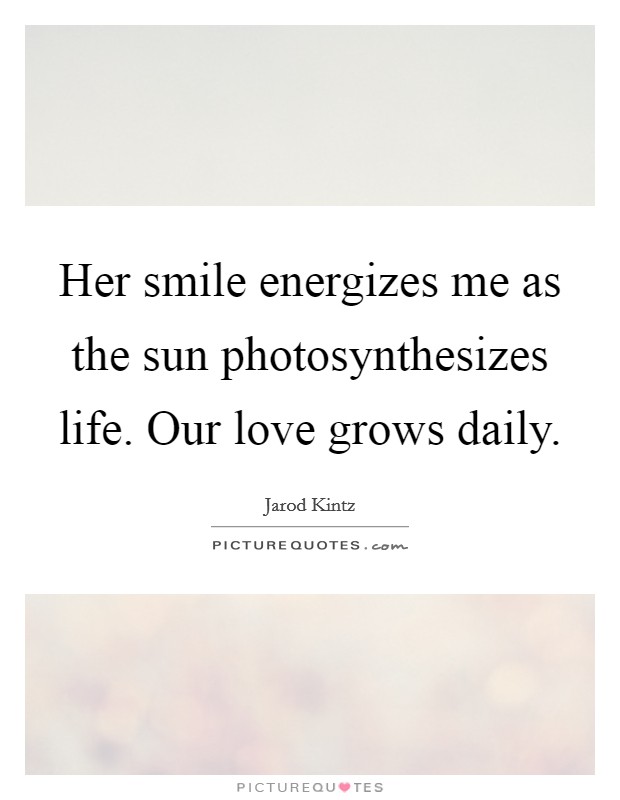 Her smile energizes me as the sun photosynthesizes life. Our love grows daily. Picture Quote #1