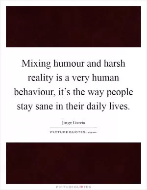 Mixing humour and harsh reality is a very human behaviour, it’s the way people stay sane in their daily lives Picture Quote #1