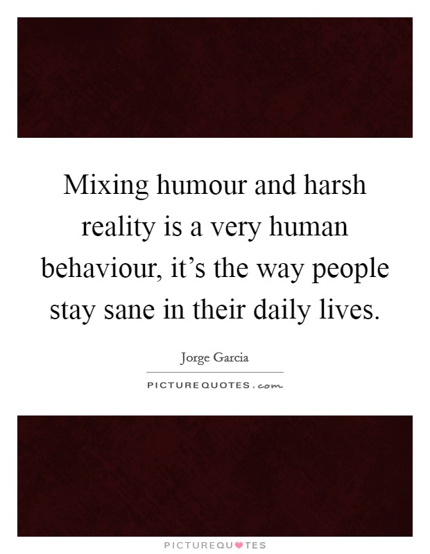 Mixing humour and harsh reality is a very human behaviour, it's the way people stay sane in their daily lives. Picture Quote #1