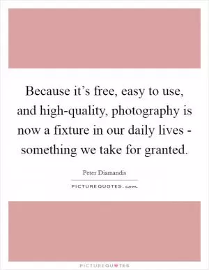 Because it’s free, easy to use, and high-quality, photography is now a fixture in our daily lives - something we take for granted Picture Quote #1