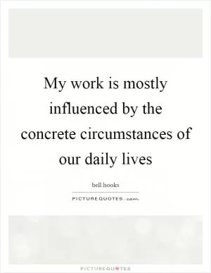 My work is mostly influenced by the concrete circumstances of our daily lives Picture Quote #1