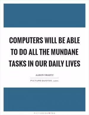Computers will be able to do all the mundane tasks in our daily lives Picture Quote #1